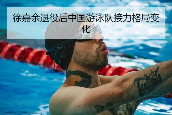 徐嘉余退役后中国游泳队接力格局变化